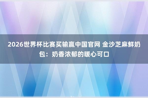 2026世界杯比赛买输赢中国官网 金沙芝麻鲜奶包：奶香浓郁的暖心可口