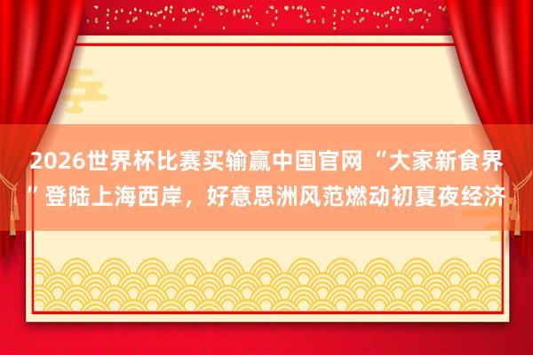 2026世界杯比赛买输赢中国官网 “大家新食界”登陆上海西岸，好意思洲风范燃动初夏夜经济