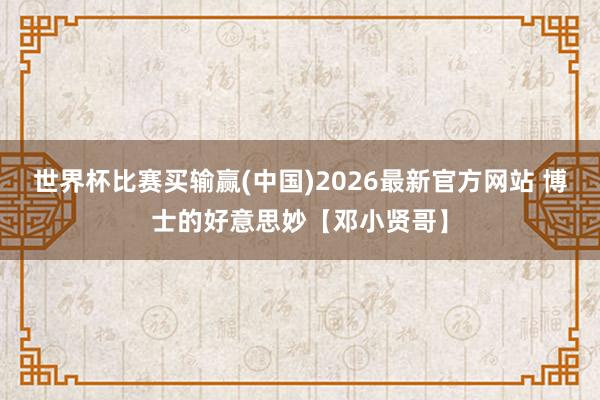 世界杯比赛买输赢(中国)2026最新官方网站 博士的好意思妙【邓小贤哥】