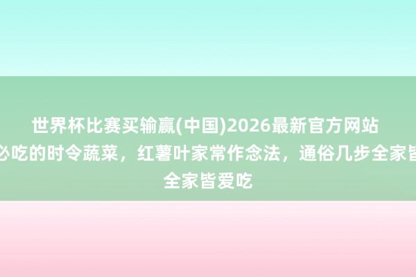 世界杯比赛买输赢(中国)2026最新官方网站 夏天必吃的时令蔬菜，红薯叶家常作念法，通俗几步全家皆爱吃