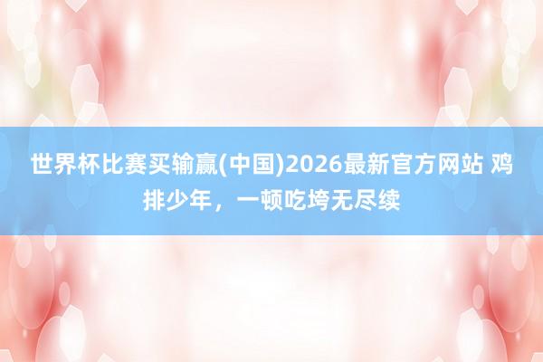 世界杯比赛买输赢(中国)2026最新官方网站 鸡排少年,一顿吃垮无尽续