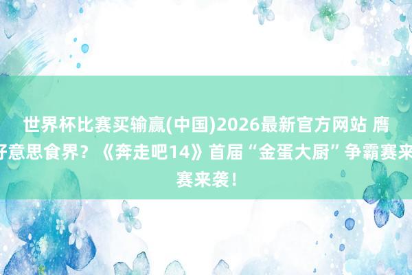 世界杯比赛买输赢(中国)2026最新官方网站 膺惩好意思食界？《奔走吧14》首届“金蛋大厨”争霸赛来袭！