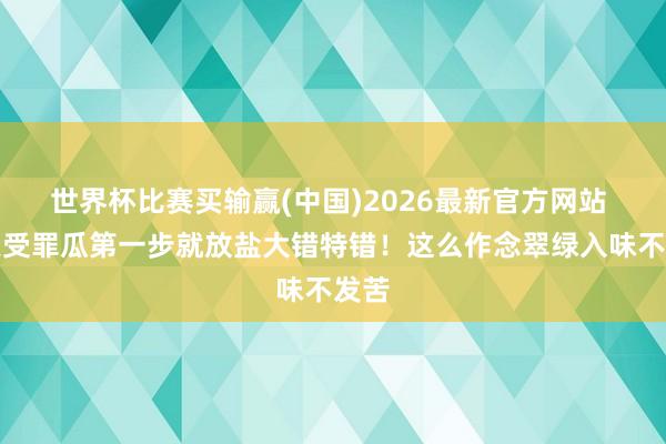 世界杯比赛买输赢(中国)2026最新官方网站 夏天受罪瓜第一步就放盐大错特错！这么作念翠绿入味不发苦