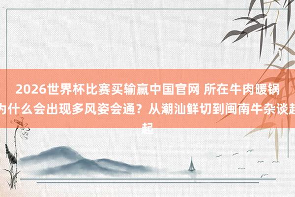 2026世界杯比赛买输赢中国官网 所在牛肉暖锅为什么会出现多风姿会通？从潮汕鲜切到闽南牛杂谈起