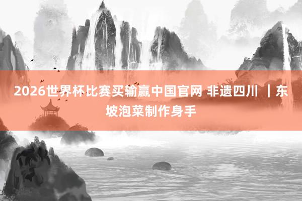 2026世界杯比赛买输赢中国官网 非遗四川 |东坡泡菜制作身手