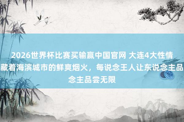 2026世界杯比赛买输赢中国官网 大连4大性情小吃，藏着海滨城市的鲜爽烟火，每说念王人让东说念主品尝无限