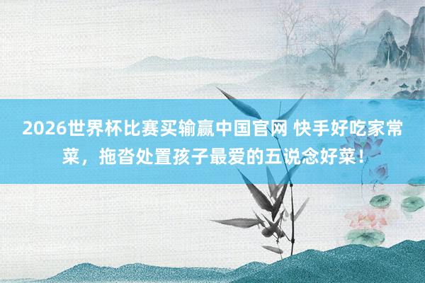 2026世界杯比赛买输赢中国官网 快手好吃家常菜，拖沓处置孩子最爱的五说念好菜！