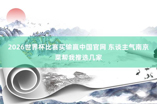 2026世界杯比赛买输赢中国官网 东谈主气南京菜帮我推选几家