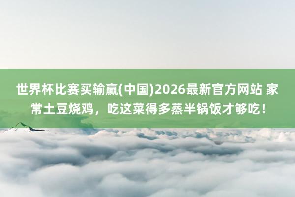 世界杯比赛买输赢(中国)2026最新官方网站 家常土豆烧鸡，吃这菜得多蒸半锅饭才够吃！