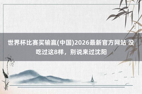 世界杯比赛买输赢(中国)2026最新官方网站 没吃过这8样，别说来过沈阳