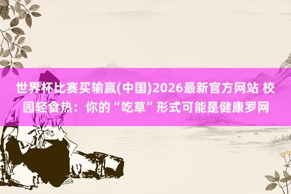 世界杯比赛买输赢(中国)2026最新官方网站 校园轻食热：你的“吃草”形式可能是健康罗网