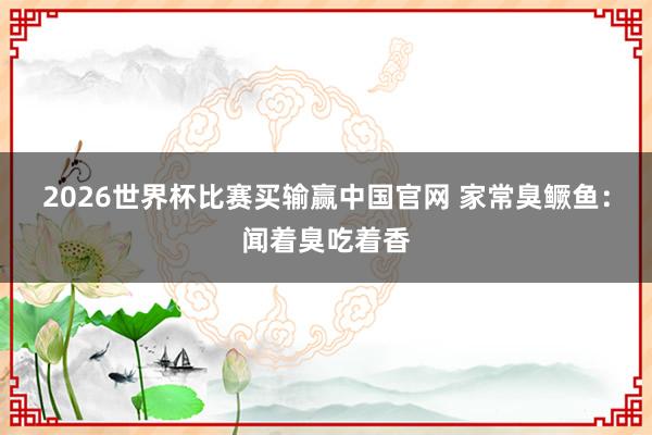 2026世界杯比赛买输赢中国官网 家常臭鳜鱼：闻着臭吃着香