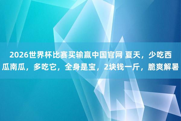 2026世界杯比赛买输赢中国官网 夏天，少吃西瓜南瓜，多吃它，全身是宝，2块钱一斤，脆爽解暑