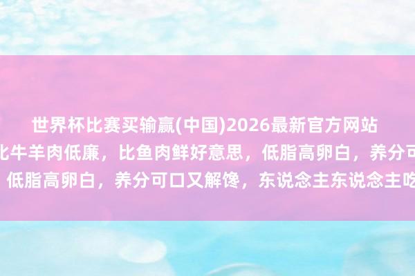 世界杯比赛买输赢(中国)2026最新官方网站 夏天，少吃猪肉多吃它，比牛羊肉低廉，比鱼肉鲜好意思，低脂高卵白，养分可口又解馋，东说念主东说念主吃得起！