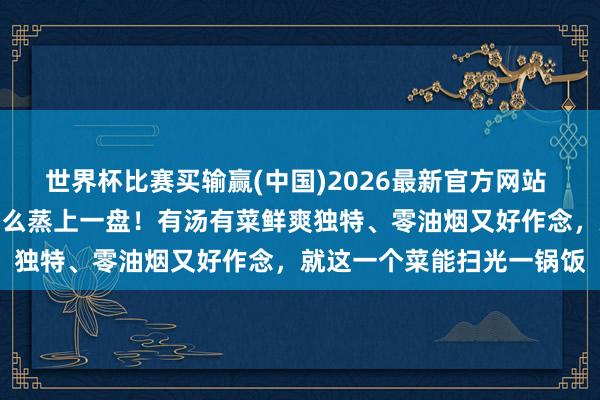 世界杯比赛买输赢(中国)2026最新官方网站 不知说念吃什么时，就这么蒸上一盘！有汤有菜鲜爽独特、零油烟又好作念，就这一个菜能扫光一锅饭