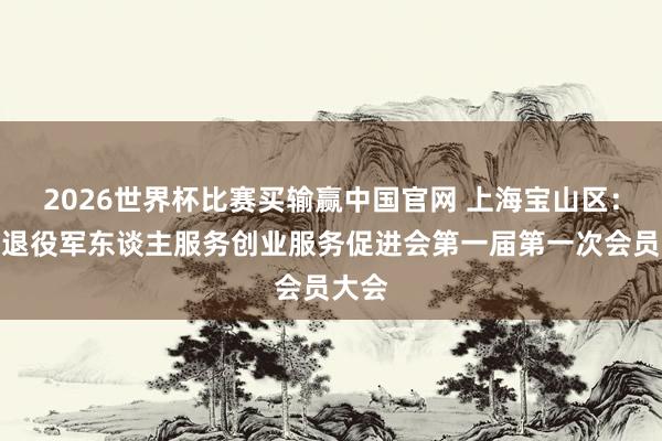 2026世界杯比赛买输赢中国官网 上海宝山区：召开退役军东谈主服务创业服务促进会第一届第一次会员大会