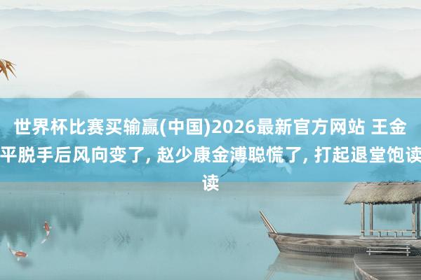世界杯比赛买输赢(中国)2026最新官方网站 王金平脱手后风向变了， 赵少康金溥聪慌了， 打起退堂饱读