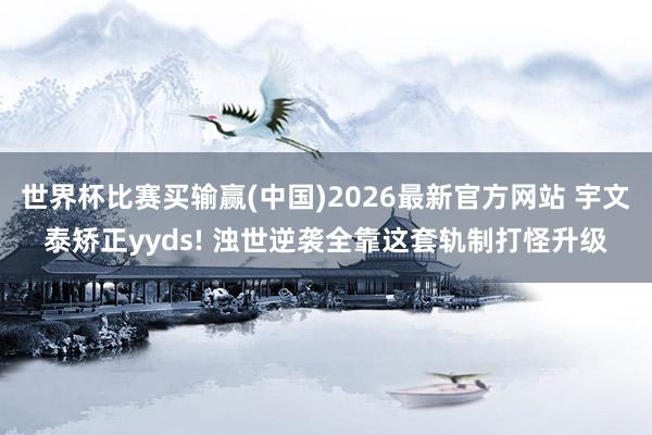 世界杯比赛买输赢(中国)2026最新官方网站 宇文泰矫正yyds! 浊世逆袭全靠这套轨制打怪升级