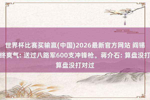 世界杯比赛买输赢(中国)2026最新官方网站 阎锡山临终爽气: 送过八路军600支冲锋枪。蒋介石: 算盘没打对过