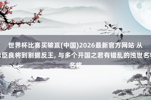 世界杯比赛买输赢(中国)2026最新官方网站 从忠臣良将到割据反王， 与多个开国之君有错乱的浊世名将