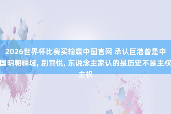2026世界杯比赛买输赢中国官网 承认巨港曾是中国明朝疆域， 别喜悦， 东说念主家认的是历史不是主权