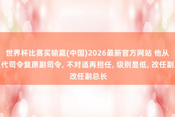 世界杯比赛买输赢(中国)2026最新官方网站 他从军区代司令复原副司令， 不对适再担任， 级别显低， 改任副总长