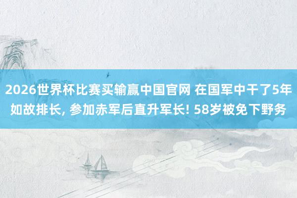 2026世界杯比赛买输赢中国官网 在国军中干了5年如故排长， 参加赤军后直升军长! 58岁被免下野务