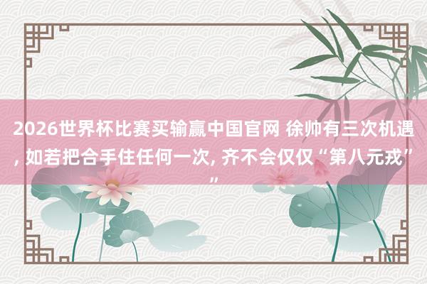 2026世界杯比赛买输赢中国官网 徐帅有三次机遇, 如若把合手住任何一次, 齐不会仅仅“第八元戎”