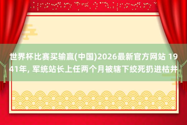 世界杯比赛买输赢(中国)2026最新官方网站 1941年， 军统站长上任两个月被辖下绞死扔进枯井