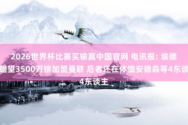2026世界杯比赛买输赢中国官网 电讯报: 埃德松瞻望3500万镑加盟曼联 后者还在体恤安德森等4东谈主