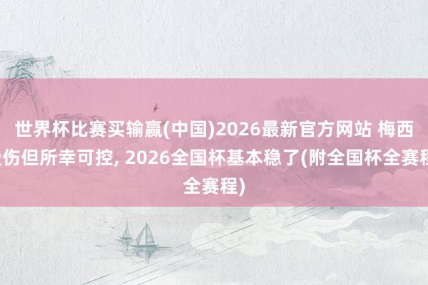 世界杯比赛买输赢(中国)2026最新官方网站 梅西受伤但所幸可控， 2026全国杯基本稳了(附全国杯全赛程)