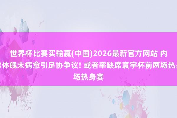 世界杯比赛买输赢(中国)2026最新官方网站 内马尔体魄未病愈引足协争议! 或者率缺席寰宇杯前两场热身赛