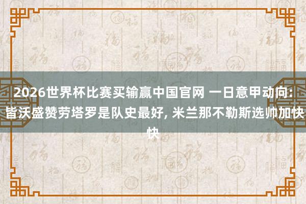 2026世界杯比赛买输赢中国官网 一日意甲动向: 皆沃盛赞劳塔罗是队史最好， 米兰那不勒斯选帅加快