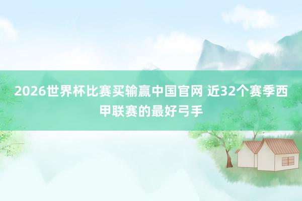 2026世界杯比赛买输赢中国官网 近32个赛季西甲联赛的最好弓手