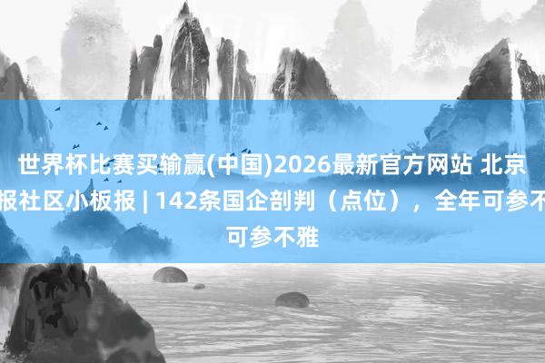 世界杯比赛买输赢(中国)2026最新官方网站 北京日报社区小板报 | 142条国企剖判（点位），全年可参不雅