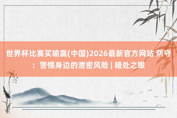 世界杯比赛买输赢(中国)2026最新官方网站 防守:警惕身边的泄密风险 | 暗处之眼
