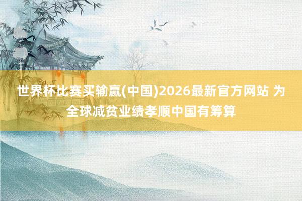 世界杯比赛买输赢(中国)2026最新官方网站 为全球减贫业绩孝顺中国有筹算