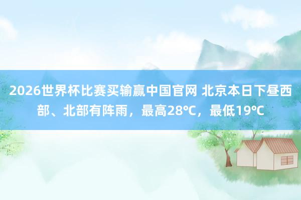 2026世界杯比赛买输赢中国官网 北京本日下昼西部、北部有阵雨，最高28℃，最低19℃