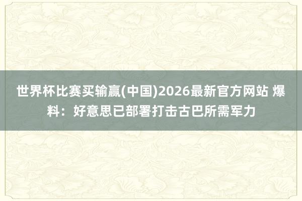 世界杯比赛买输赢(中国)2026最新官方网站 爆料：好意思已部署打击古巴所需军力