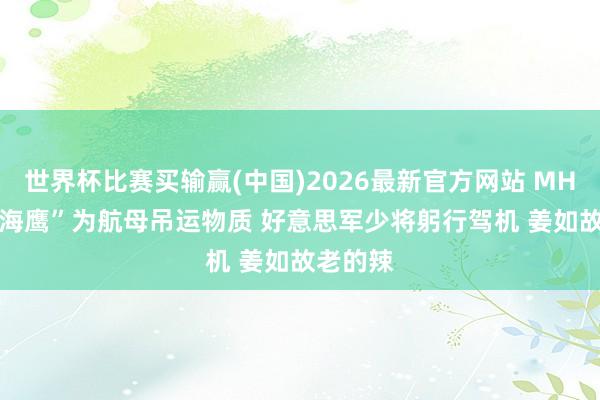 世界杯比赛买输赢(中国)2026最新官方网站 MH-60S“海鹰”为航母吊运物质 好意思军少将躬行驾机 姜如故老的辣