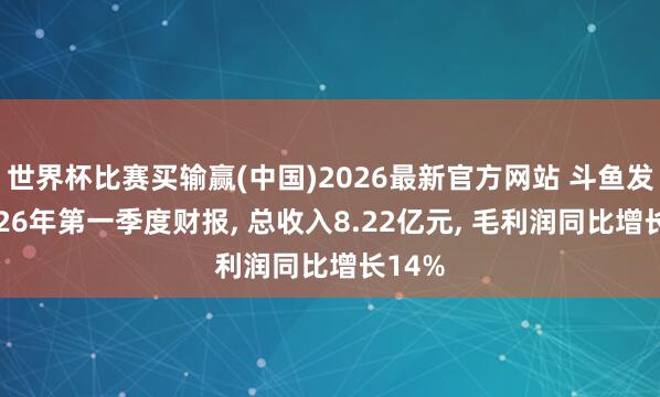 世界杯比赛买输赢(中国)2026最新官方网站 斗鱼发布2026年第一季度财报， 总收入8.22亿元， 毛利润同比增长14%