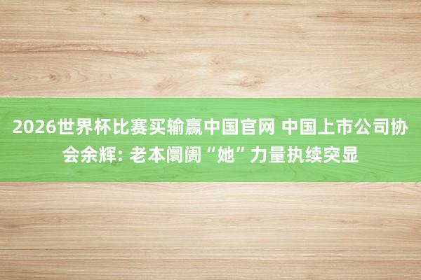 2026世界杯比赛买输赢中国官网 中国上市公司协会余辉: 老本阛阓“她”力量执续突显
