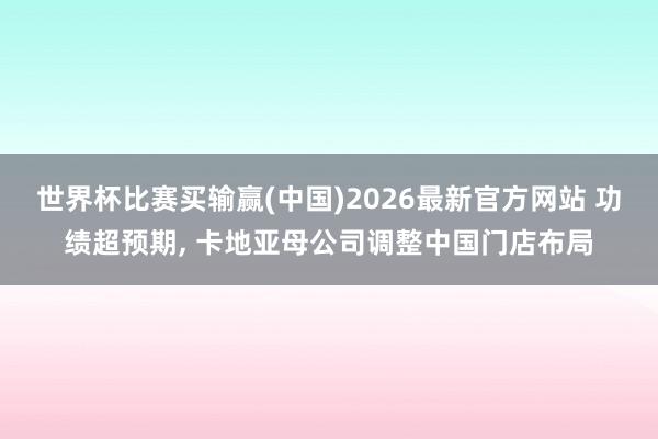 世界杯比赛买输赢(中国)2026最新官方网站 功绩超预期， 卡地亚母公司调整中国门店布局