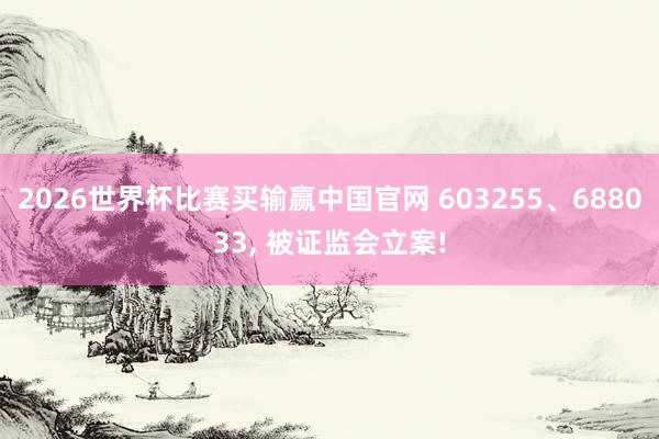 2026世界杯比赛买输赢中国官网 603255、688033, 被证监会立案!