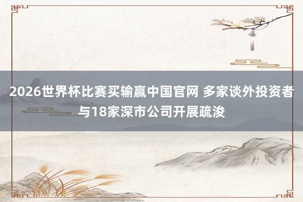 2026世界杯比赛买输赢中国官网 多家谈外投资者与18家深市公司开展疏浚