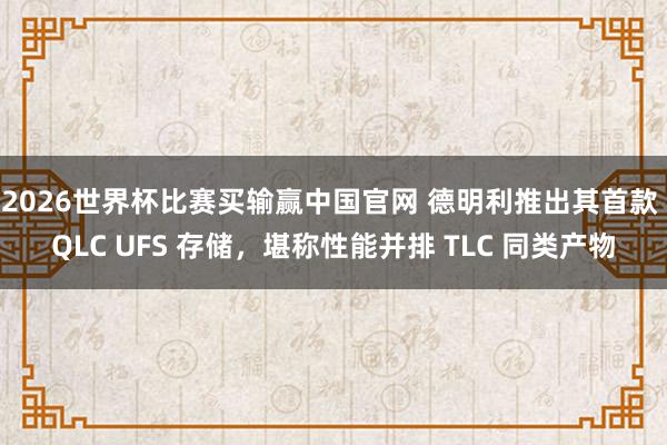 2026世界杯比赛买输赢中国官网 德明利推出其首款 QLC UFS 存储，堪称性能并排 TLC 同类产物