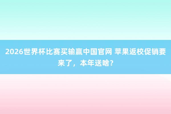 2026世界杯比赛买输赢中国官网 苹果返校促销要来了，本年送啥？