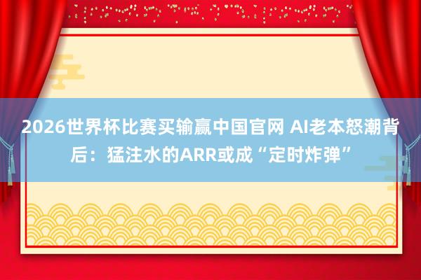 2026世界杯比赛买输赢中国官网 AI老本怒潮背后：猛注水的ARR或成“定时炸弹”