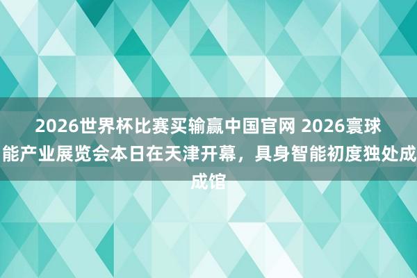 2026世界杯比赛买输赢中国官网 2026寰球智能产业展览会本日在天津开幕,具身智能初度独处成馆
