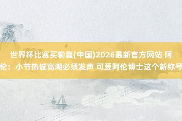 世界杯比赛买输赢(中国)2026最新官方网站 阿伦：小节热诚高潮必须发声 可爱阿伦博士这个新称号